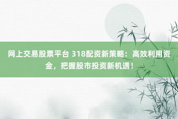 网上交易股票平台 318配资新策略:高效利用资金,把握股市投资新机遇!
