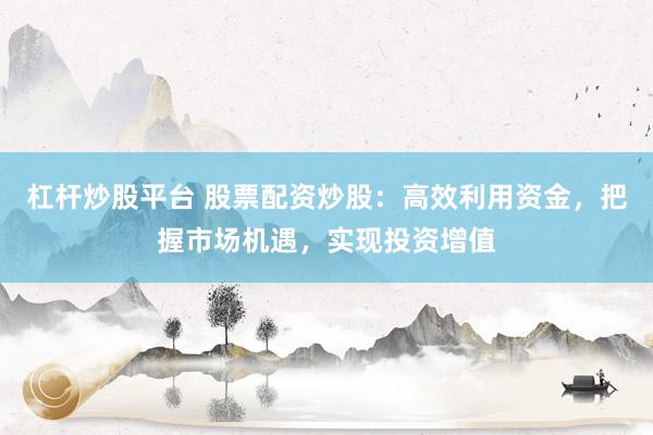 杠杆炒股平台 股票配资炒股:高效利用资金,把握市场机遇,实现投资增值