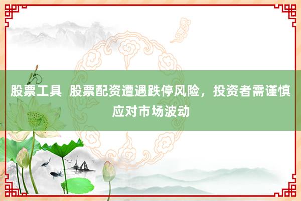股票工具  股票配资遭遇跌停风险,投资者需谨慎应对市场波动
