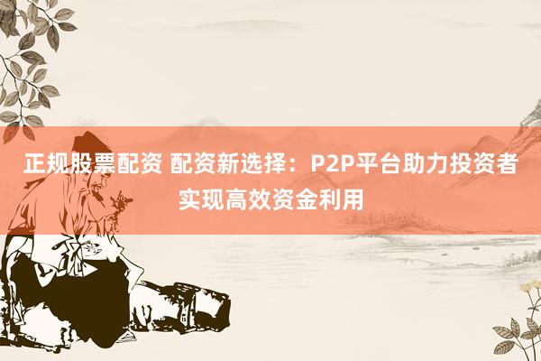 正规股票配资 配资新选择:P2P平台助力投资者实现高效资金利用