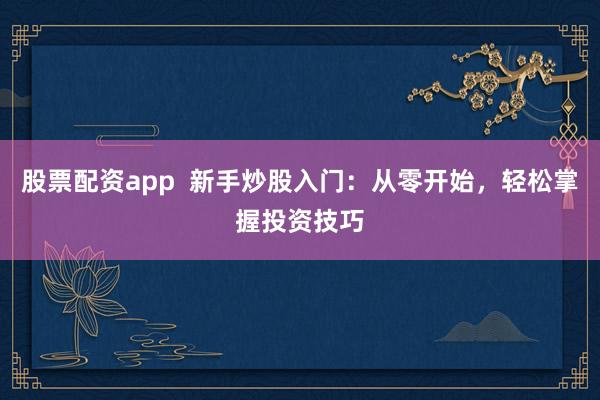 股票配资app  新手炒股入门:从零开始,轻松掌握投资技巧