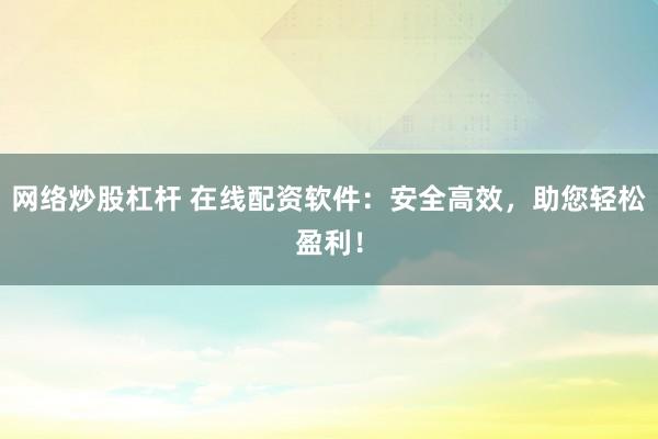 网络炒股杠杆 在线配资软件:安全高效,助您轻松盈利!