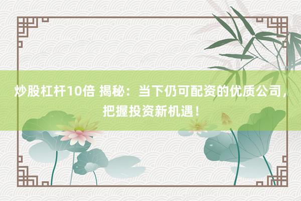 炒股杠杆10倍 揭秘：当下仍可配资的优质公司，把握投资新机遇！