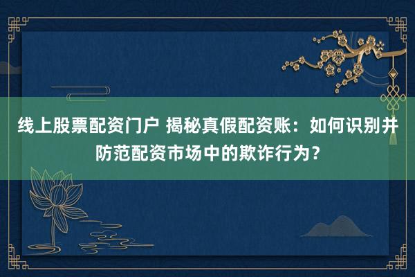 线上股票配资门户 揭秘真假配资账：如何识别并防范配资市场中的欺诈行为？