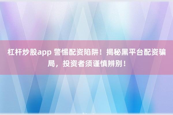 杠杆炒股app 警惕配资陷阱!揭秘黑平台配资骗局,投资者须谨慎辨别!