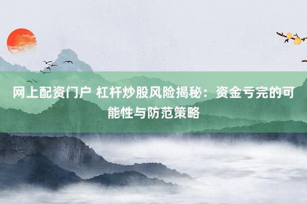 网上配资门户 杠杆炒股风险揭秘：资金亏完的可能性与防范策略