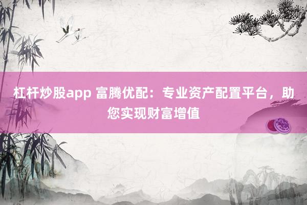 杠杆炒股app 富腾优配：专业资产配置平台，助您实现财富增值