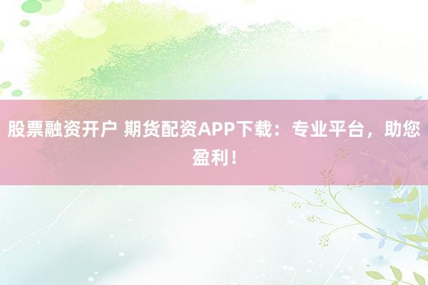 股票融资开户 期货配资APP下载:专业平台,助您盈利!