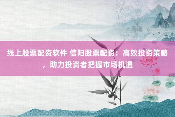 线上股票配资软件 信阳股票配资:高效投资策略,助力投资者把握市场机遇