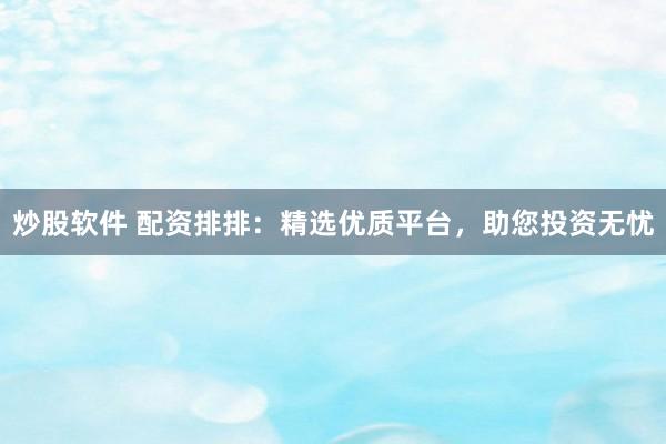 炒股软件 配资排排:精选优质平台,助您投资无忧