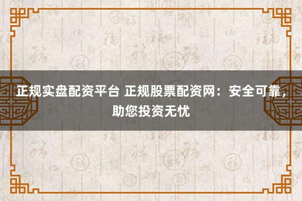 正规实盘配资平台 正规股票配资网:安全可靠,助您投资无忧