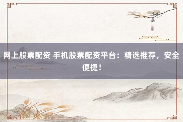 网上股票配资 手机股票配资平台:精选推荐,安全便捷!