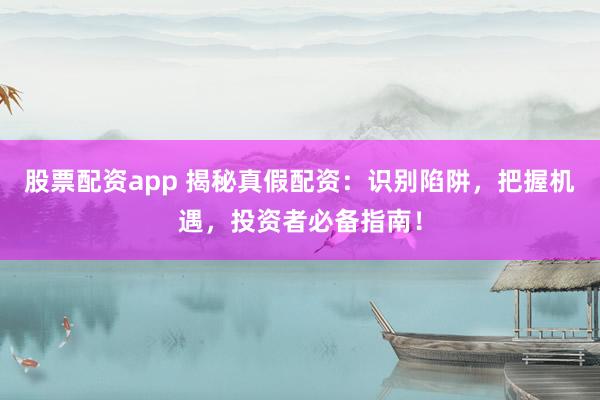股票配资app 揭秘真假配资：识别陷阱，把握机遇，投资者必备指南！