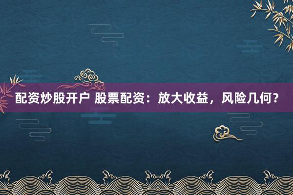 配资炒股开户 股票配资：放大收益，风险几何？