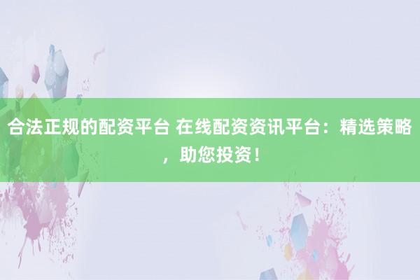 合法正规的配资平台 在线配资资讯平台:精选策略,助您投资!