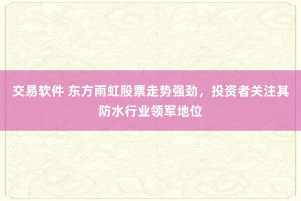 交易软件 东方雨虹股票走势强劲,投资者关注其防水行业领军地位