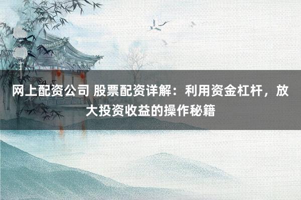 网上配资公司 股票配资详解:利用资金杠杆,放大投资收益的操作秘籍