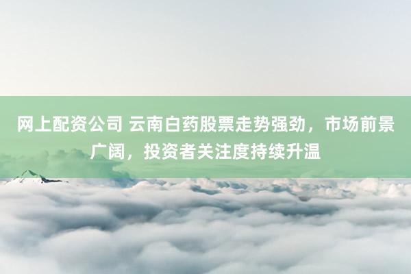 网上配资公司 云南白药股票走势强劲,市场前景广阔,投资者关注度持续升温
