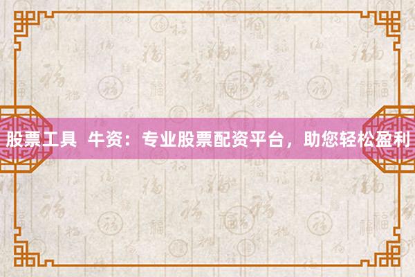 股票工具 牛资:专业股票配资平台,助您轻松盈利