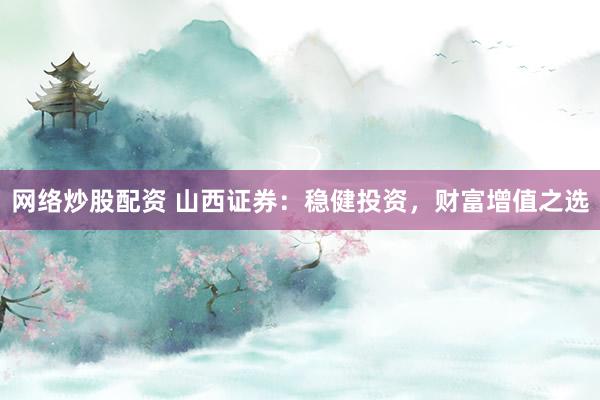 网络炒股配资 山西证券:稳健投资,财富增值之选