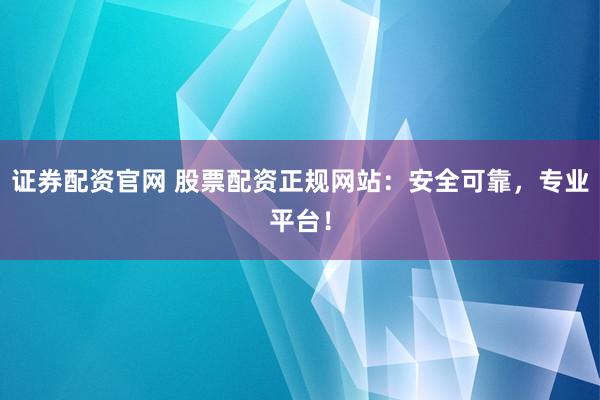 证券配资官网 股票配资正规网站：安全可靠，专业平台！