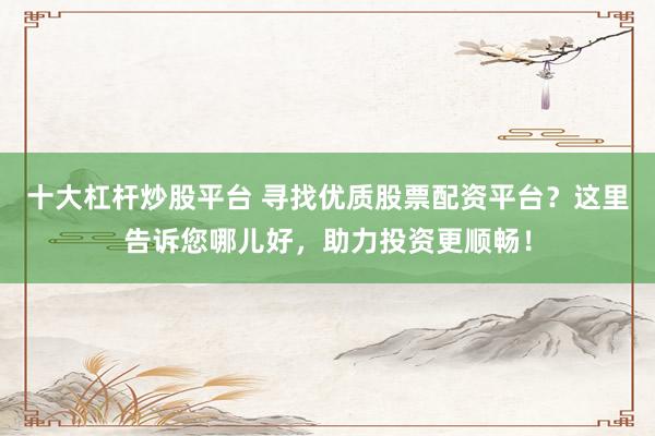 十大杠杆炒股平台 寻找优质股票配资平台?这里告诉您哪儿好,助力投资更顺畅!