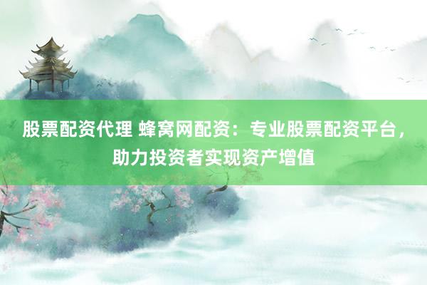股票配资代理 蜂窝网配资:专业股票配资平台,助力投资者实现资产增值
