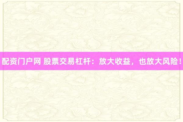 配资门户网 股票交易杠杆：放大收益，也放大风险！