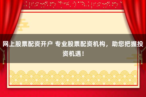网上股票配资开户 专业股票配资机构，助您把握投资机遇！