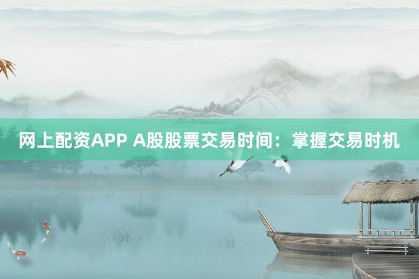 网上配资APP A股股票交易时间:掌握交易时机