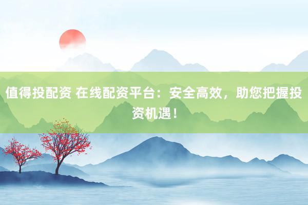 值得投配资 在线配资平台:安全高效,助您把握投资机遇!