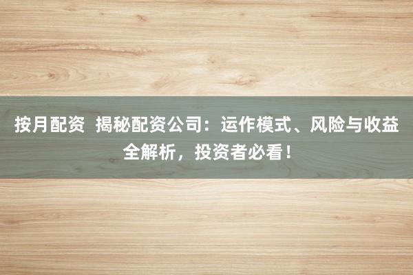 按月配资 揭秘配资公司:运作模式、风险与收益全解析,投资者必看!