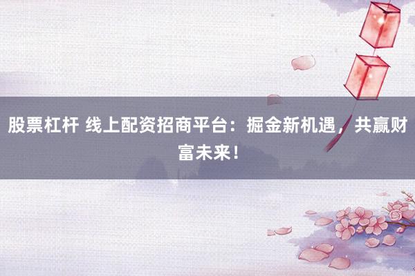 股票杠杆 线上配资招商平台：掘金新机遇，共赢财富未来！