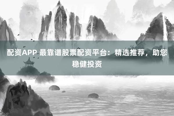 配资APP 最靠谱股票配资平台：精选推荐，助您稳健投资