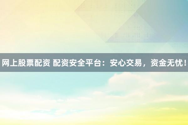 网上股票配资 配资安全平台:安心交易,资金无忧!
