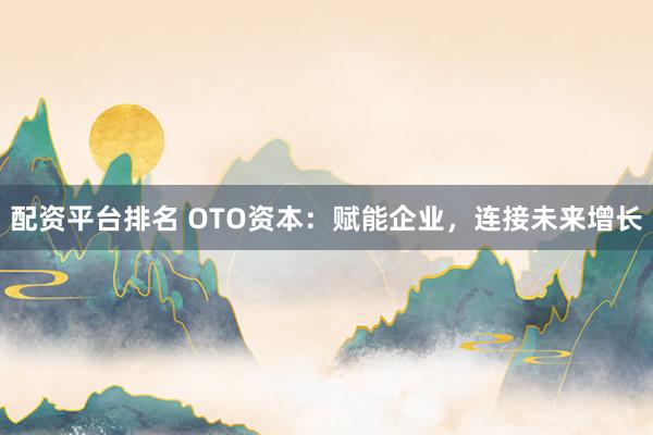 配资平台排名 OTO资本:赋能企业,连接未来增长