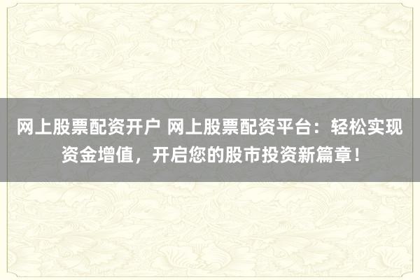 网上股票配资开户 网上股票配资平台：轻松实现资金增值，开启您的股市投资新篇章！
