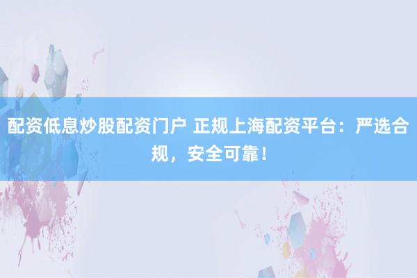 配资低息炒股配资门户 正规上海配资平台:严选合规,安全可靠!
