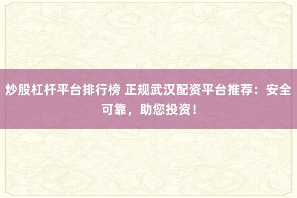 炒股杠杆平台排行榜 正规武汉配资平台推荐:安全可靠,助您投资!