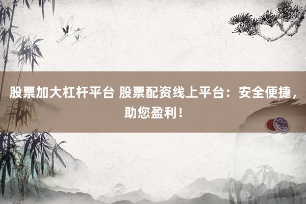 股票加大杠杆平台 股票配资线上平台:安全便捷,助您盈利!