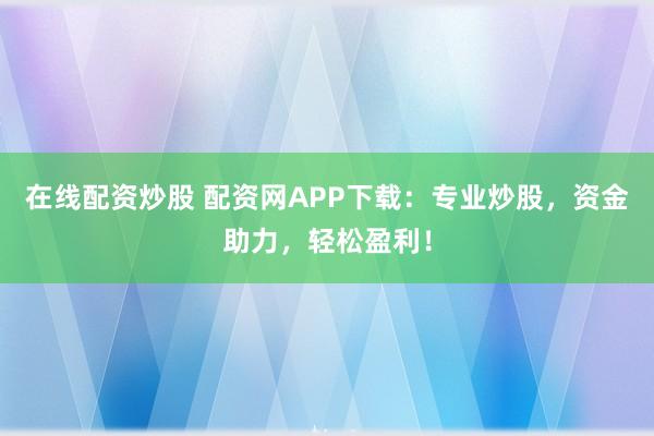 在线配资炒股 配资网APP下载:专业炒股,资金助力,轻松盈利!