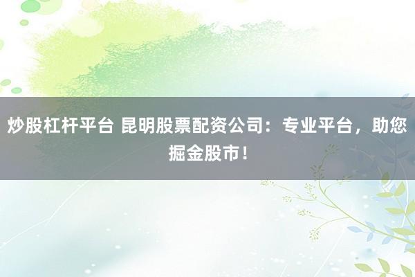 炒股杠杆平台 昆明股票配资公司:专业平台,助您掘金股市!