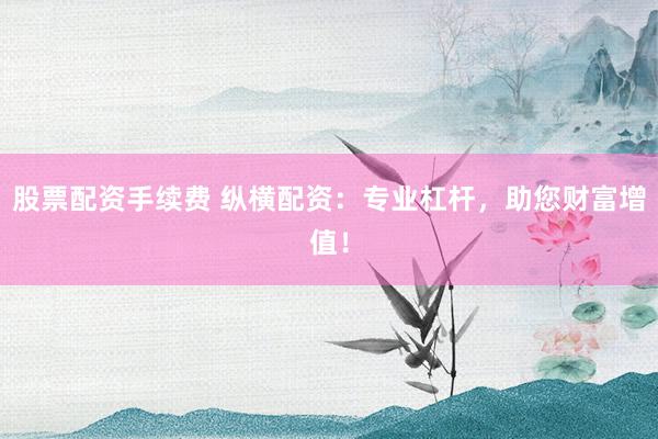 股票配资手续费 纵横配资:专业杠杆,助您财富增值!