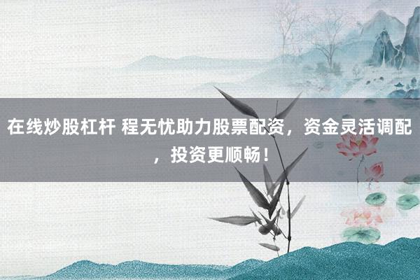 在线炒股杠杆 程无忧助力股票配资,资金灵活调配,投资更顺畅!