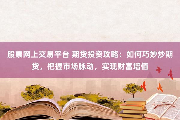 股票网上交易平台 期货投资攻略:如何巧妙炒期货,把握市场脉动,实现财富增值
