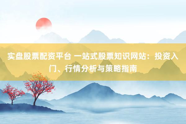 实盘股票配资平台 一站式股票知识网站:投资入门、行情分析与策略指南