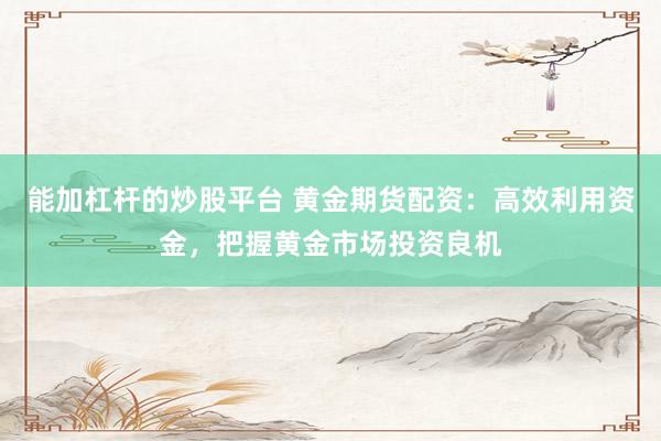 能加杠杆的炒股平台 黄金期货配资:高效利用资金,把握黄金市场投资良机