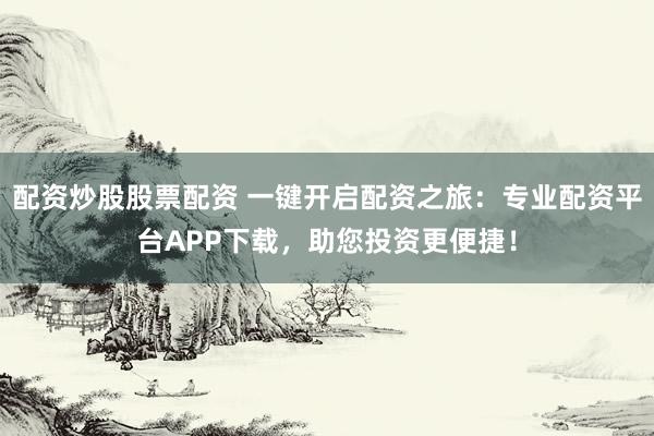 配资炒股股票配资 一键开启配资之旅:专业配资平台APP下载,助您投资更便捷!