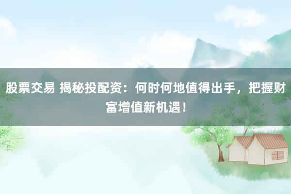 股票交易 揭秘投配资:何时何地值得出手,把握财富增值新机遇!