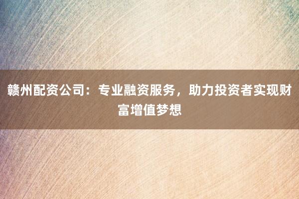 赣州配资公司:专业融资服务,助力投资者实现财富增值梦想